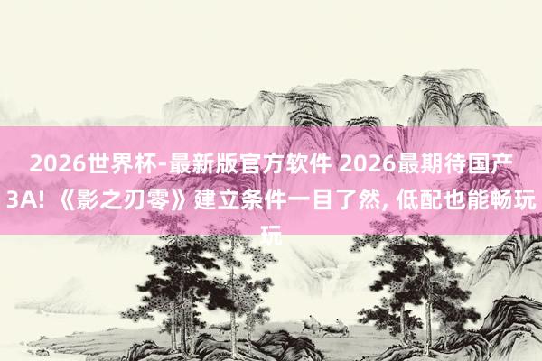 2026世界杯-最新版官方软件 2026最期待国产3A! 《影之刃零》建立条件一目了然， 低配也能畅玩
