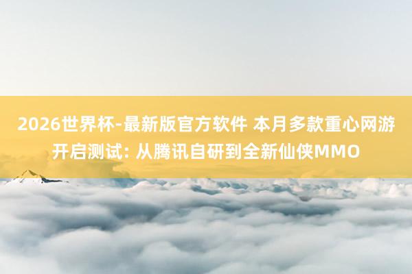 2026世界杯-最新版官方软件 本月多款重心网游开启测试: 从腾讯自研到全新仙侠MMO