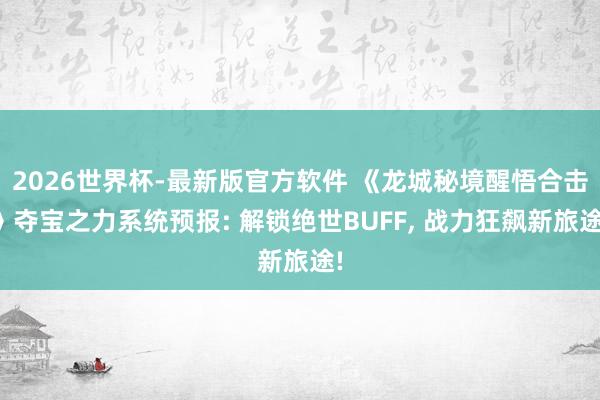 2026世界杯-最新版官方软件 《龙城秘境醒悟合击》夺宝之力系统预报: 解锁绝世BUFF， 战力狂飙新旅途!