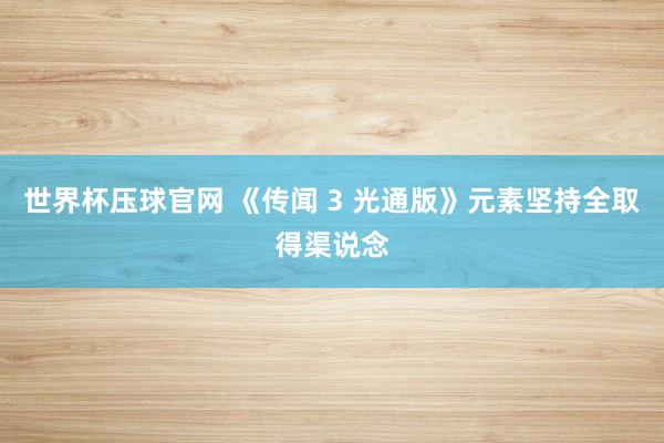 世界杯压球官网 《传闻 3 光通版》元素坚持全取得渠说念