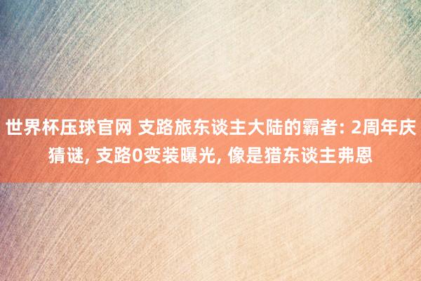 世界杯压球官网 支路旅东谈主大陆的霸者: 2周年庆猜谜， 支路0变装曝光， 像是猎东谈主弗恩