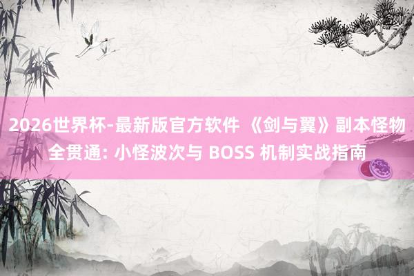 2026世界杯-最新版官方软件 《剑与翼》副本怪物全贯通: 小怪波次与 BOSS 机制实战指南