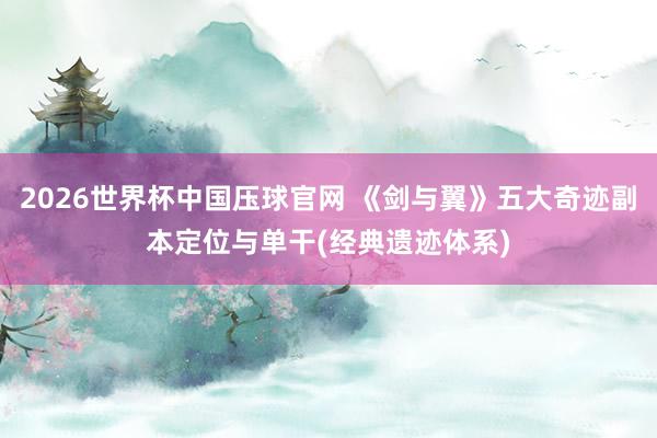 2026世界杯中国压球官网 《剑与翼》五大奇迹副本定位与单干(经典遗迹体系)