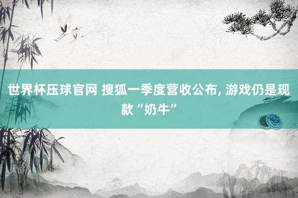 世界杯压球官网 搜狐一季度营收公布， 游戏仍是现款“奶牛”