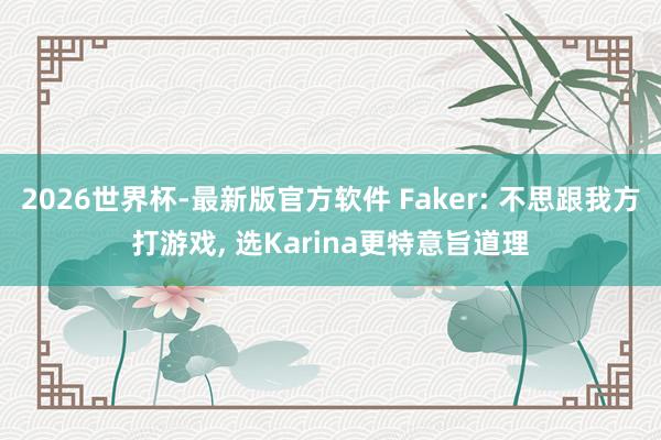2026世界杯-最新版官方软件 Faker: 不思跟我方打游戏， 选Karina更特意旨道理