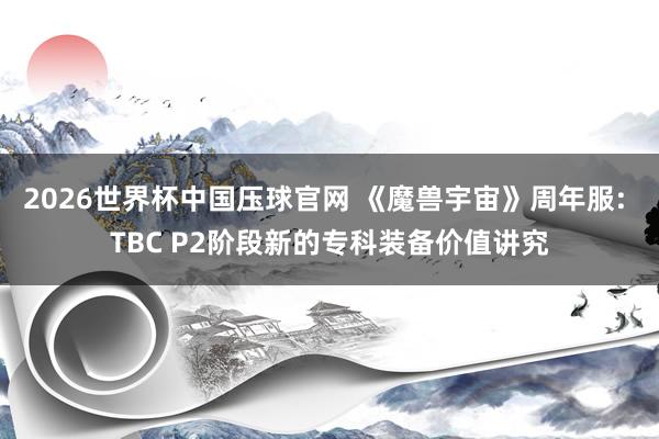 2026世界杯中国压球官网 《魔兽宇宙》周年服: TBC P2阶段新的专科装备价值讲究