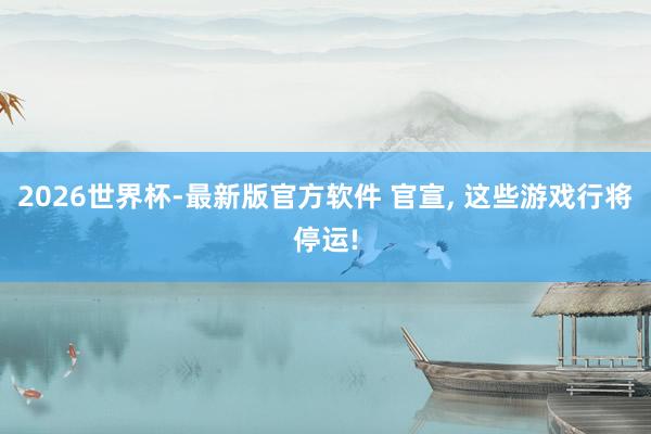 2026世界杯-最新版官方软件 官宣， 这些游戏行将停运!