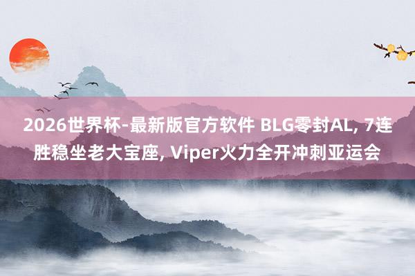 2026世界杯-最新版官方软件 BLG零封AL， 7连胜稳坐老大宝座， Viper火力全开冲刺亚运会