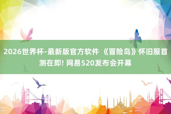 2026世界杯-最新版官方软件 《冒险岛》怀旧服首测在即! 网易520发布会开幕