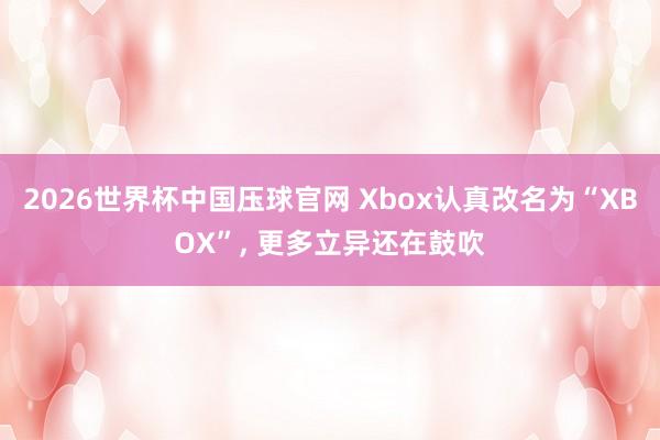 2026世界杯中国压球官网 Xbox认真改名为“XBOX”， 更多立异还在鼓吹