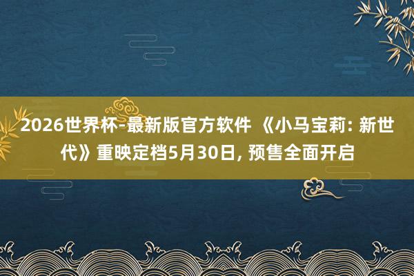 2026世界杯-最新版官方软件 《小马宝莉: 新世代》重映定档5月30日， 预售全面开启
