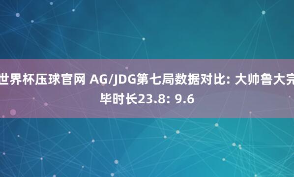世界杯压球官网 AG/JDG第七局数据对比: 大帅鲁大完毕时长23.8: 9.6