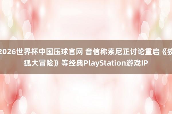 2026世界杯中国压球官网 音信称索尼正讨论重启《狡狐大冒险》等经典PlayStation游戏IP