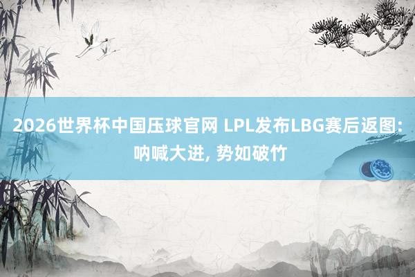 2026世界杯中国压球官网 LPL发布LBG赛后返图: 呐喊大进， 势如破竹