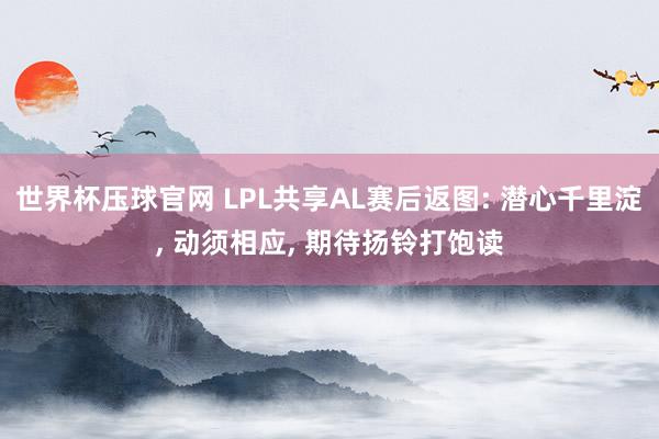 世界杯压球官网 LPL共享AL赛后返图: 潜心千里淀， 动须相应， 期待扬铃打饱读