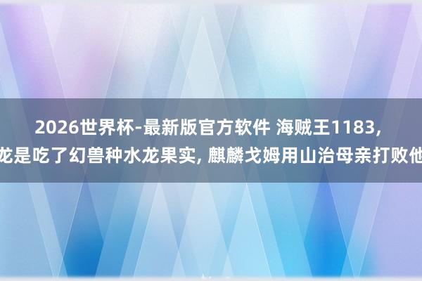 2026世界杯-最新版官方软件 海贼王1183， 龙是吃了幻兽种水龙果实， 麒麟戈姆用山治母亲打败他
