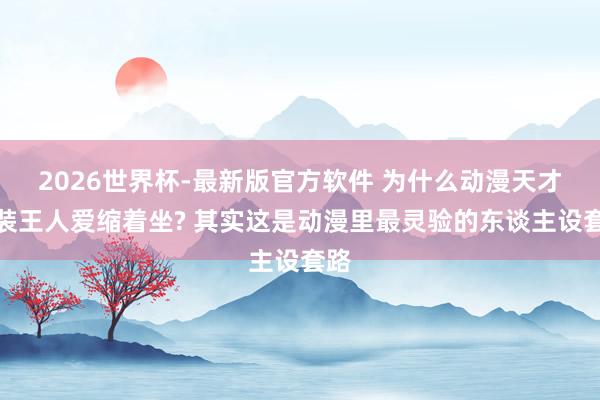 2026世界杯-最新版官方软件 为什么动漫天才变装王人爱缩着坐? 其实这是动漫里最灵验的东谈主设套路