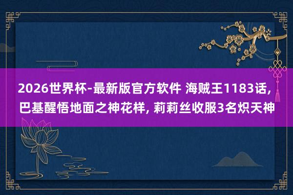 2026世界杯-最新版官方软件 海贼王1183话， 巴基醒悟地面之神花样， 莉莉丝收服3名炽天神