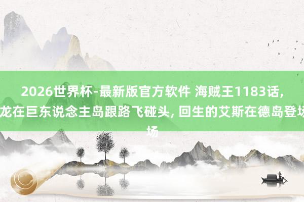2026世界杯-最新版官方软件 海贼王1183话， 龙在巨东说念主岛跟路飞碰头， 回生的艾斯在德岛登场