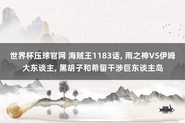 世界杯压球官网 海贼王1183话， 雨之神VS伊姆大东谈主， 黑胡子和希留干涉巨东谈主岛