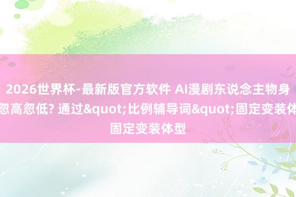 2026世界杯-最新版官方软件 AI漫剧东说念主物身高忽高忽低? 通过"比例辅导词"固定变装体型