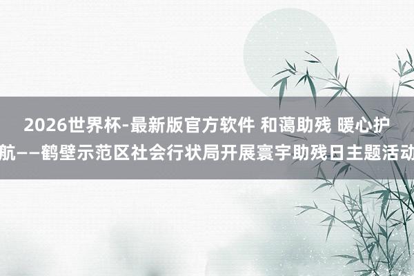 2026世界杯-最新版官方软件 和蔼助残 暖心护航——鹤壁示范区社会行状局开展寰宇助残日主题活动