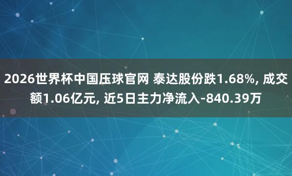 2026世界杯中国压球官网 泰达股份跌1.68%， 成交额1.06亿元， 近5日主力净流入-840.39万