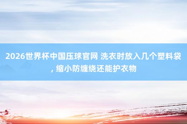 2026世界杯中国压球官网 洗衣时放入几个塑料袋， 缩小防缠绕还能护衣物