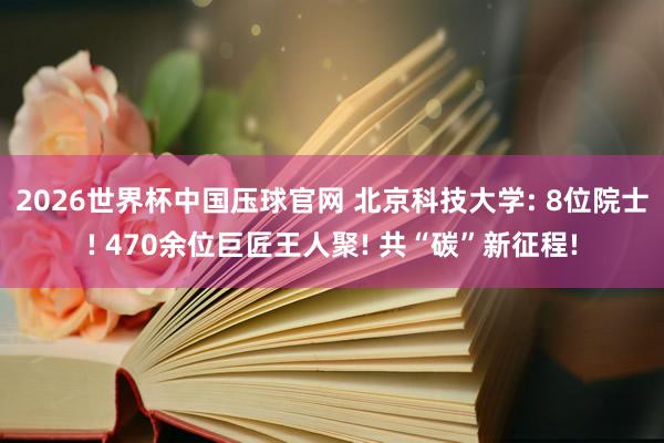 2026世界杯中国压球官网 北京科技大学: 8位院士! 470余位巨匠王人聚! 共“碳”新征程!