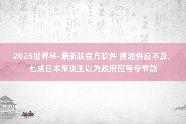 2026世界杯-最新版官方软件 原油供应不及， 七成日本东谈主以为政府应号令节能