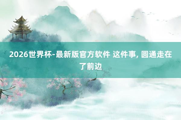 2026世界杯-最新版官方软件 这件事， 圆通走在了前边