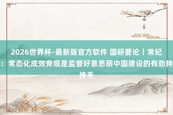 2026世界杯-最新版官方软件 国研要论丨常纪文：常态化成效旁观是监督好意思丽中国建设的有劲持手