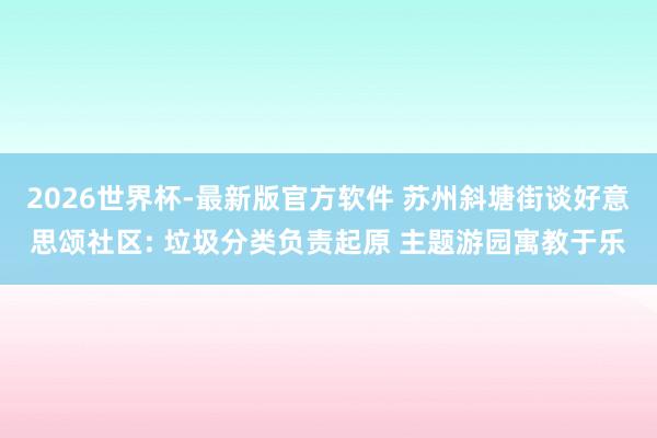2026世界杯-最新版官方软件 苏州斜塘街谈好意思颂社区: 垃圾分类负责起原 主题游园寓教于乐