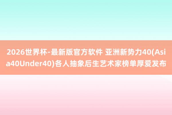 2026世界杯-最新版官方软件 亚洲新势力40(Asia40Under40)各人抽象后生艺术家榜单厚爱发布
