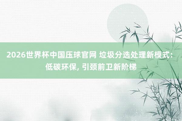 2026世界杯中国压球官网 垃圾分选处理新模式: 低碳环保， 引颈前卫新阶梯