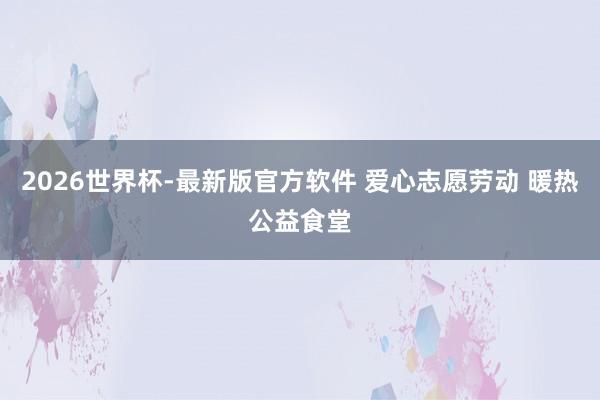 2026世界杯-最新版官方软件 爱心志愿劳动 暖热公益食堂