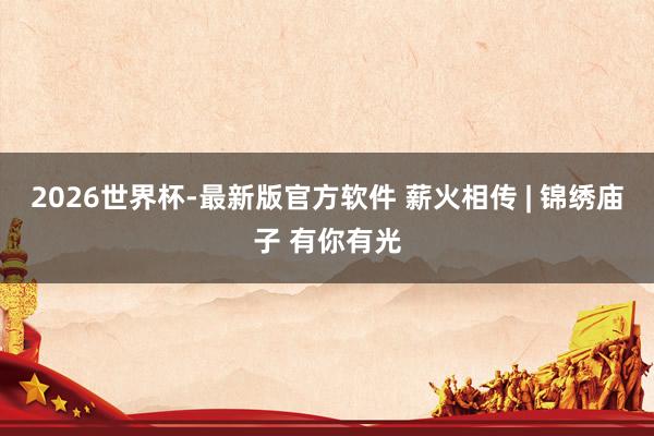 2026世界杯-最新版官方软件 薪火相传 | 锦绣庙子 有你有光