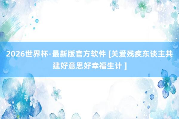 2026世界杯-最新版官方软件 [关爱残疾东谈主共建好意思好幸福生计 ]