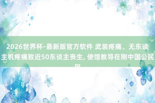 2026世界杯-最新版官方软件 武装疼痛、无东谈主机疼痛致近50东谈主丧生， 使馆教导在刚中国公民
