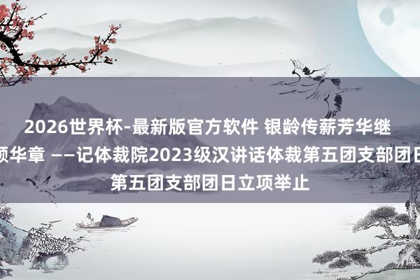 2026世界杯-最新版官方软件 银龄传薪芳华继 红歌寄志颂华章 ——记体裁院2023级汉讲话体裁第五团支部团日立项举止