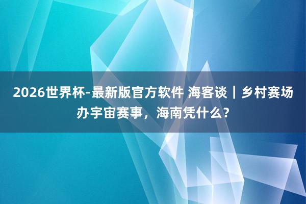 2026世界杯-最新版官方软件 海客谈｜乡村赛场办宇宙赛事，海南凭什么？