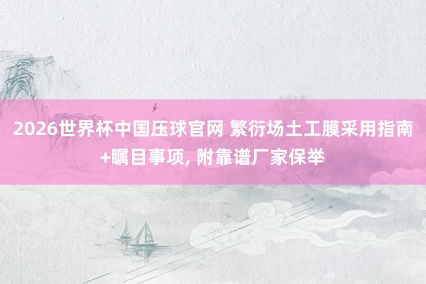 2026世界杯中国压球官网 繁衍场土工膜采用指南+瞩目事项， 附靠谱厂家保举