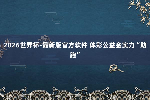 2026世界杯-最新版官方软件 体彩公益金实力“助跑”