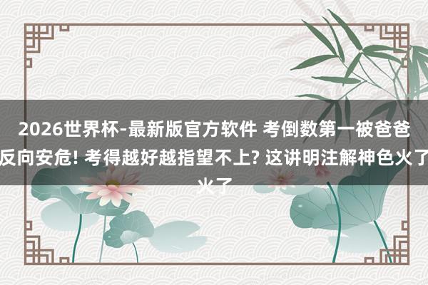 2026世界杯-最新版官方软件 考倒数第一被爸爸反向安危! 考得越好越指望不上? 这讲明注解神色火了