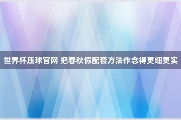 世界杯压球官网 把春秋假配套方法作念得更细更实