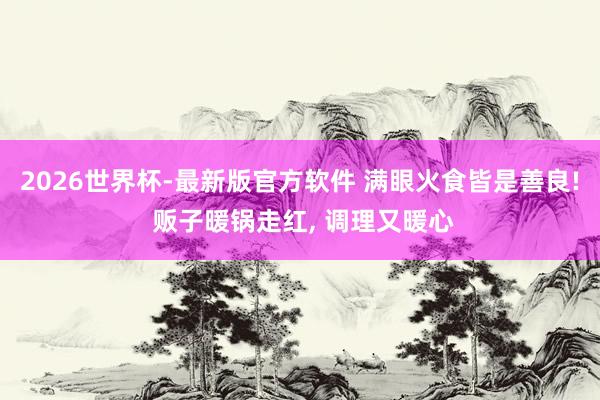 2026世界杯-最新版官方软件 满眼火食皆是善良! 贩子暖锅走红， 调理又暖心