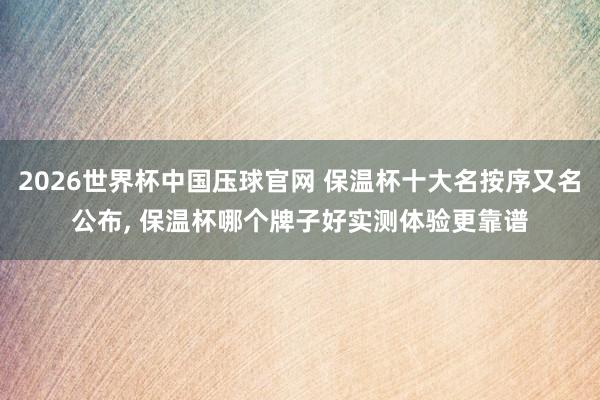 2026世界杯中国压球官网 保温杯十大名按序又名公布， 保温杯哪个牌子好实测体验更靠谱