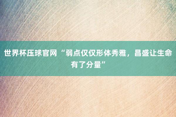 世界杯压球官网 “弱点仅仅形体秀雅，昌盛让生命有了分量”