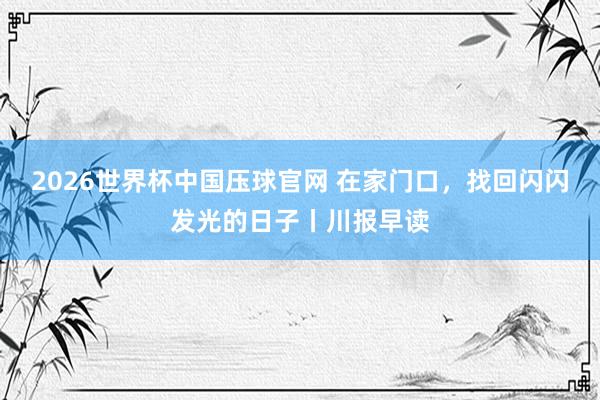 2026世界杯中国压球官网 在家门口，找回闪闪发光的日子丨川报早读