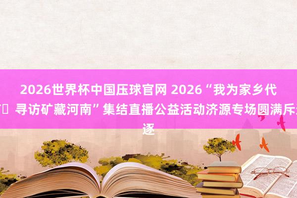 2026世界杯中国压球官网 2026“我为家乡代言・寻访矿藏河南”集结直播公益活动济源专场圆满斥逐